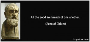 All the good are friends of one another. - Zeno of Citium