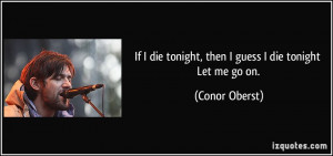 If I die tonight, then I guess I die tonight Let me go on. - Conor ...