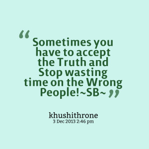 ... to accept the truth and stop wasting time on the wrong people!~sb