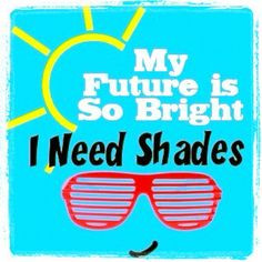 Your future is so bright, you need shades!!! More