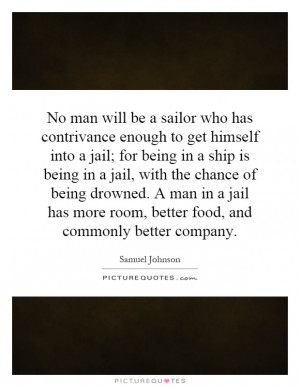 No man will be a sailor who has contrivance enough to get himself into ...