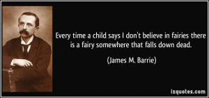 ... there is a fairy somewhere that falls down dead. - James M. Barrie