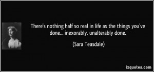 ... things you've done... inexorably, unalterably done. - Sara Teasdale