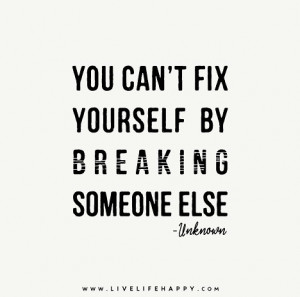 You can’t fix yourself by breaking someone else. – Unknown