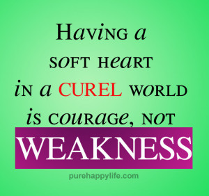 Courage Quote: Having a soft heart in a cruel world is courage, not ...