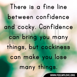 ... cocky. Confidence can bring you many things, but cockiness can make
