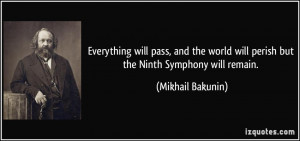 ... will perish but the Ninth Symphony will remain. - Mikhail Bakunin