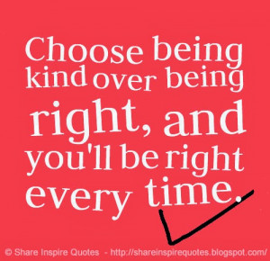 Choose being kind over being right, and you'll be right every time.