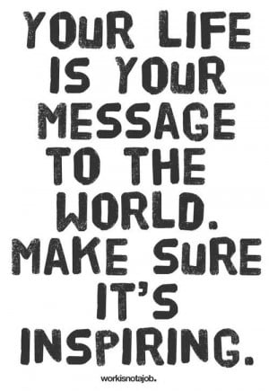Your life is your message to the world. Make sure it’s inspiring ...