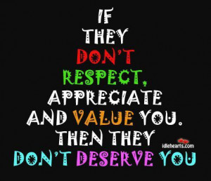 ... don't respect, appreciate and value you, then they don't deserve you