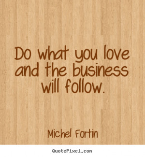 Do what you love and the business will follow. ”