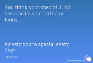 You think your special JUST because its your birthday today…. no way ...