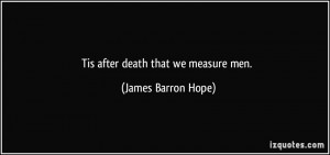 Tis after death that we measure men. - James Barron Hope