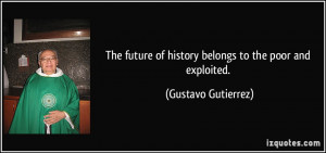 The future of history belongs to the poor and exploited. - Gustavo ...