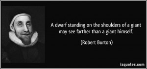 ... of a giant may see farther than a giant himself. - Robert Burton