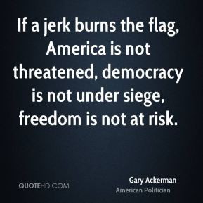 Gary Ackerman - If a jerk burns the flag, America is not threatened ...