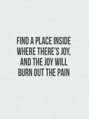 Find a place inside where there's joy, and the joy will burn out the ...