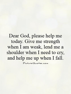 today. Give me strength when I am weak, lend me a shoulder when I need ...