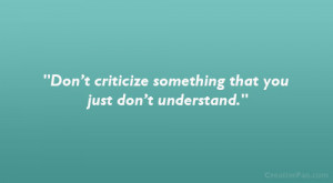Don’t criticize something that you just don’t understand.”