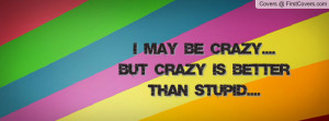 MAY BE CRAZY....BUT CRAZY IS BETTER THAN STUPID.... cover