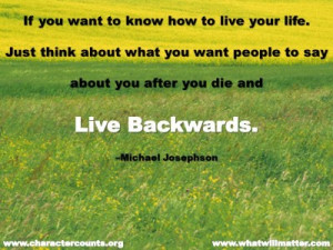 ... you want people to say about you after you die and live backwards