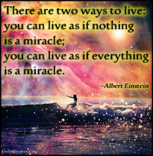 There are two ways to live: you can live as if nothing is a miracle ...