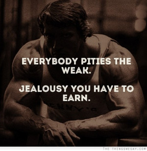 Everybody Pities The Weak. Jealousy You Have To Earn.