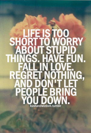 ... . Fall In Love. Regret Nothing, And Don’t Let People Bring You Down