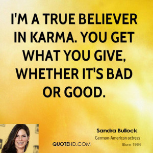 true believer in karma. You get what you give, whether it's bad ...