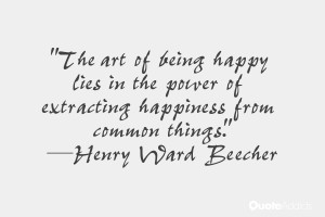 The art of being happy lies in the power of extracting happiness from