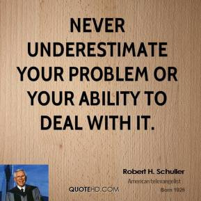 Robert H. Schuller - Never underestimate your problem or your ability ...