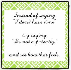 ... sugar coat the truth, what you don't have time for, you choose not to