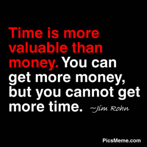 ... money. You can get more money, but you cannot get more time. ~Jim Rohn