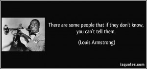 ... people that if they don't know, you can't tell them. - Louis Armstrong