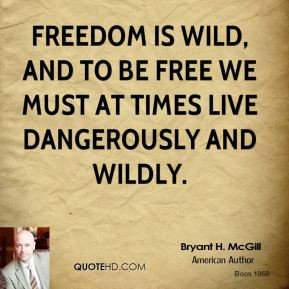... is wild, and to be free we must at times live dangerously and wildly