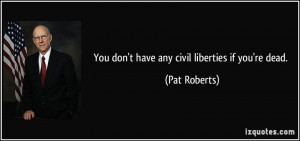 You don't have any civil liberties if you're dead. - Pat Roberts
