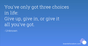 ... three choices in life: Give up, give in, or give it all you've got