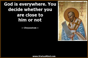 God is everywhere. You decide whether you are close to him or not ...