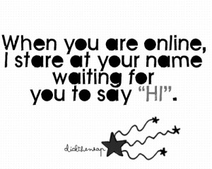 When you are online, I stare at your name waiting for you to say,