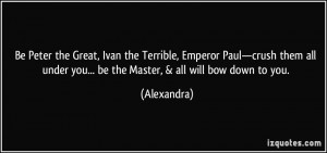 Be Peter the Great, Ivan the Terrible, Emperor Paul—crush them all ...