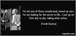 ... life... I just go on from day to day, taking what comes. - Frank