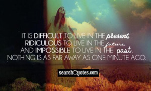 it is difficult to live in the present ridiculous to live in the ...