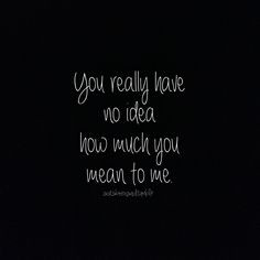 ... Quotations You really have no idea just what you mean to me Love