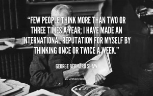 Few people think more than two or three times a year; I have made an ...