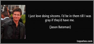 ... be in them till I was gray if they'd have me. - Jason Bateman