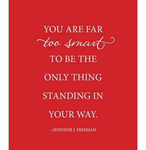 You are far too smart to be the only thing standing in your way