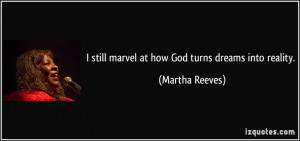 still marvel at how God turns dreams into reality. - Martha Reeves