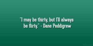 may be thirty, but I’ll always be flirty.” – Dane Peddigrew
