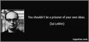 You shouldn't be a prisoner of your own ideas. - Sol LeWitt