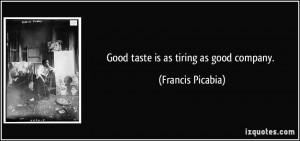 Good taste is as tiring as good company. - Francis Picabia
